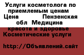 Услуги косметолога по приемлемым ценам › Цена ­ 1 100 - Пензенская обл. Медицина, красота и здоровье » Косметические услуги   